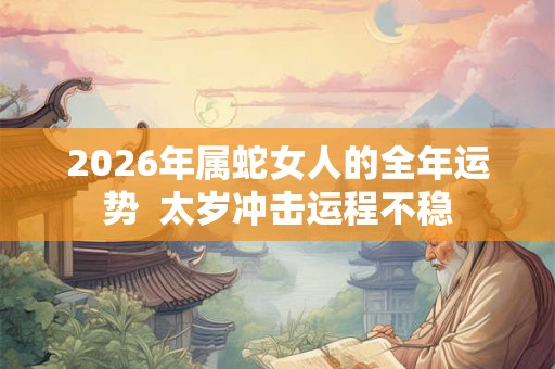 2026年属蛇女人的全年运势 太岁冲击运程不稳 2026年属蛇女人的全年运势 太岁冲击运程不稳