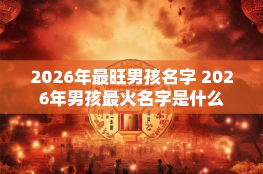 2026年最旺男孩名字 2026年男孩最火名字是什么