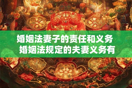 婚姻法妻子的责任和义务 婚姻法规定的夫妻义务有哪些 婚姻法妻子的责任和义务 婚姻法规定的夫妻义务有哪些