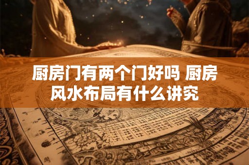 厨房门有两个门好吗 厨房风水布局有什么讲究 厨房门有两个门好吗 厨房风水布局有什么讲究