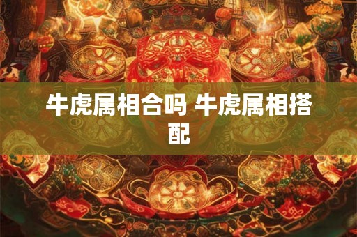 牛虎属相合吗 牛虎属相搭配