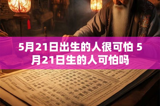 5月21日出生的人很可怕 5月21日生的人可怕吗