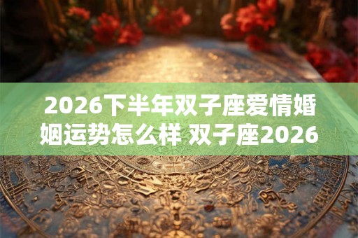 2026下半年双子座爱情婚姻运势怎么样 双子座2026感情运势详解 2026下半年双子座爱情婚姻运势怎么样 双子座2026感情运势详解
