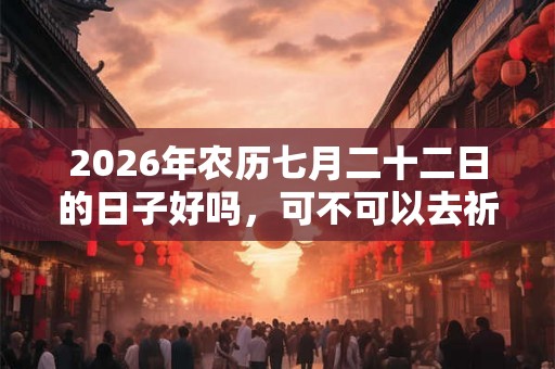 2026年农历七月二十二日的日子好吗,可不可以去祈福? 2026年农历七月二十二日的日子好吗,可不可以去祈福?