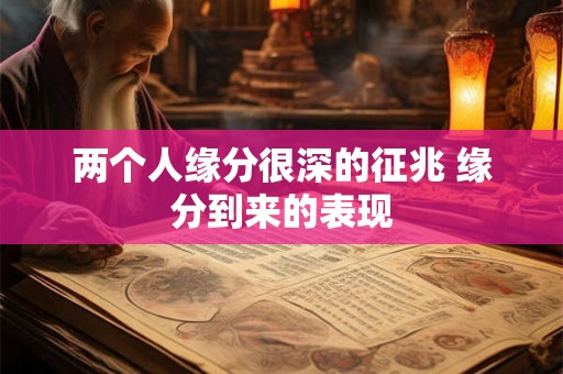 两个人缘分很深的征兆 缘分到来的表现