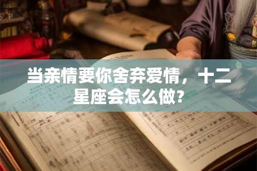 当亲情要你舍弃爱情，十二星座会怎么做？