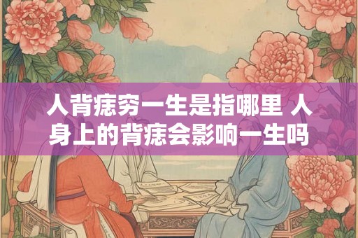 人背痣穷一生是指哪里 人身上的背痣会影响一生吗