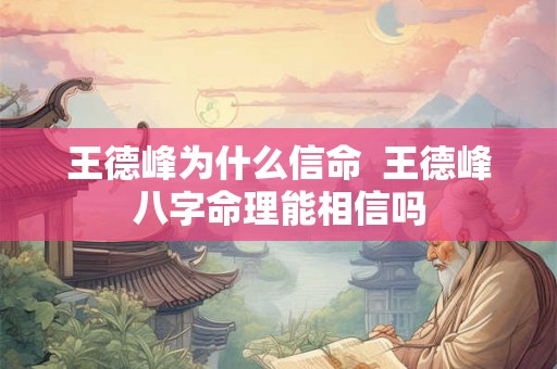 王德峰为什么信命  王德峰八字命理能相信吗