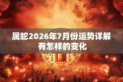 属蛇2026年7月份运势详解 有怎样的变化