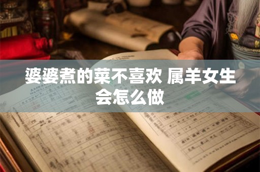 婆婆煮的菜不喜欢 属羊女生会怎么做 婆婆煮的菜不喜欢 属羊女生会怎么做
