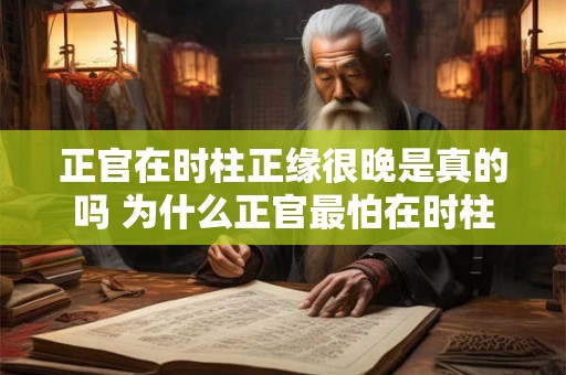 正官在时柱正缘很晚是真的吗 为什么正官最怕在时柱 正官在时柱正缘很晚是真的吗 为什么正官最怕在时柱