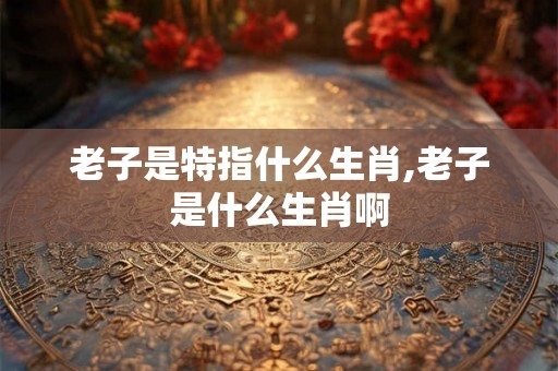 老子是特指什么生肖,老子是什么生肖啊