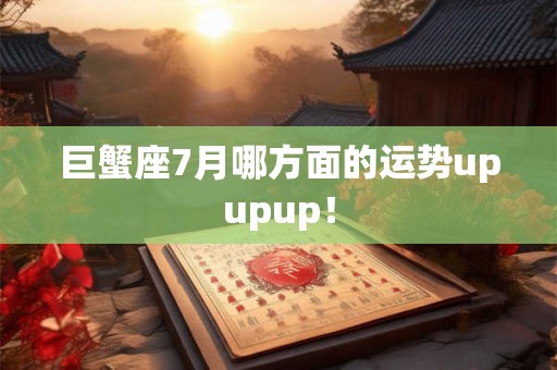 巨蟹座7月哪方面的运势upupup！