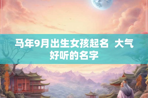 马年9月出生女孩起名 大气好听的名字 马年9月出生女孩起名 大气好听的名字