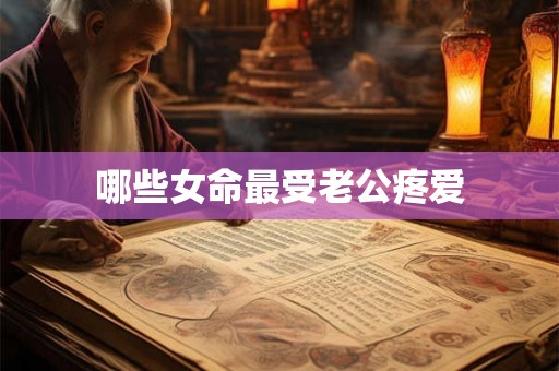 哪些女命最受老公疼爱