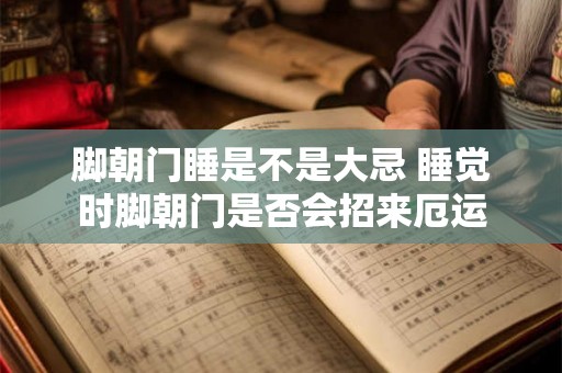 脚朝门睡是不是大忌 睡觉时脚朝门是否会招来厄运