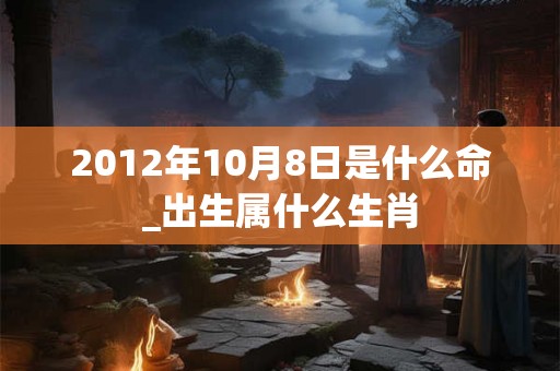 2012年10月8日是什么命_出生属什么生肖