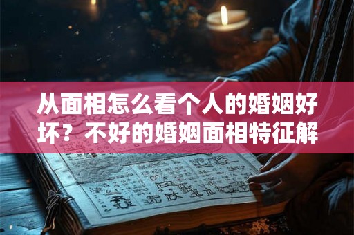 从面相怎么看个人的婚姻好坏？不好的婚姻面相特征解析！