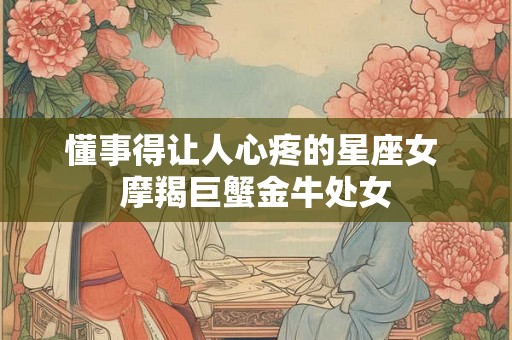 懂事得让人心疼的星座女 摩羯巨蟹金牛处女