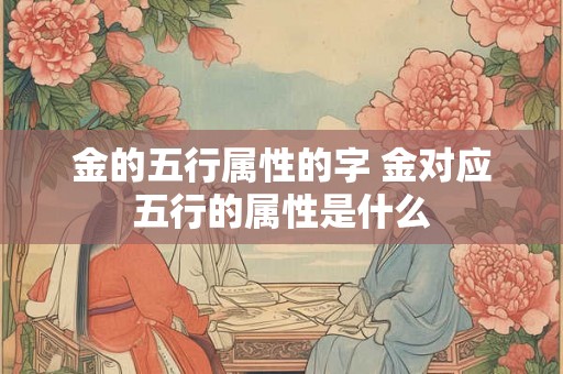 金的五行属性的字 金对应五行的属性是什么