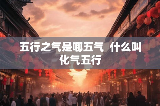 五行之气是哪五气  什么叫化气五行