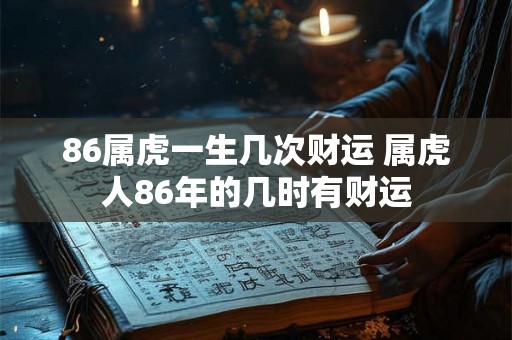 86属虎一生几次财运 属虎人86年的几时有财运