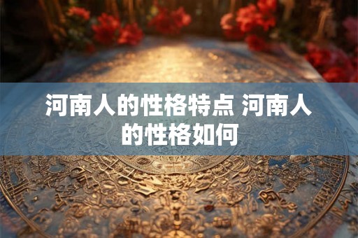 河南人的性格特点 河南人的性格如何