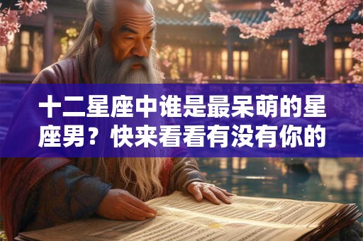 十二星座中谁是最呆萌的星座男？快来看看有没有你的他！