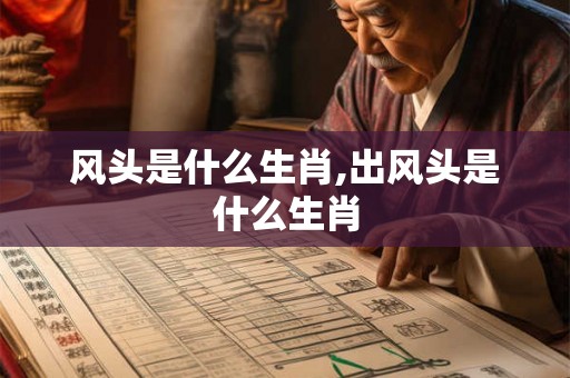 风头是什么生肖,出风头是什么生肖 风头是什么生肖,出风头是什么生肖