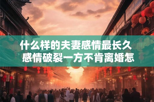什么样的夫妻感情最长久  感情破裂一方不肯离婚怎么办