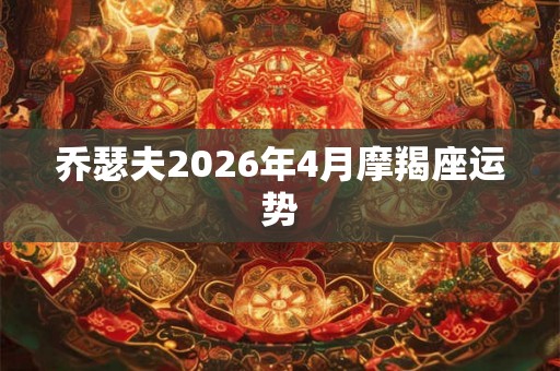 乔瑟夫2026年4月摩羯座运势 乔瑟夫2026年4月摩羯座运势