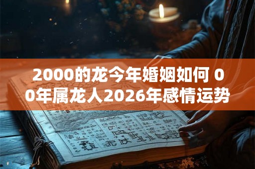 2000的龙今年婚姻如何 00年属龙人2026年感情运势