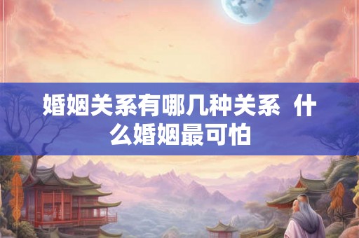 婚姻关系有哪几种关系  什么婚姻最可怕