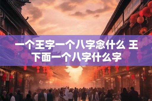 一个王字一个八字念什么 王下面一个八字什么字