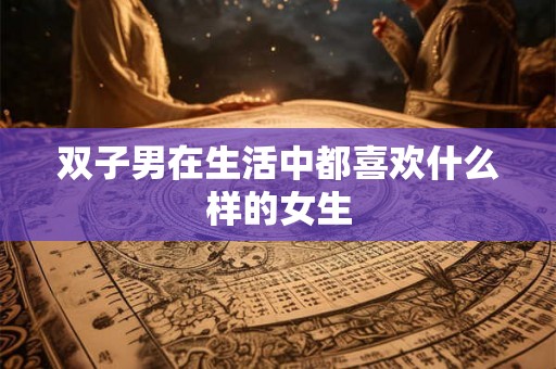 双子男在生活中都喜欢什么样的女生