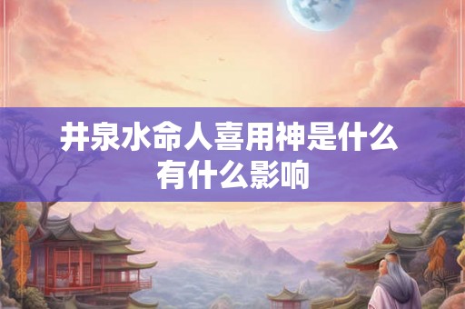 井泉水命人喜用神是什么 有什么影响 井泉水命人喜用神是什么 有什么影响