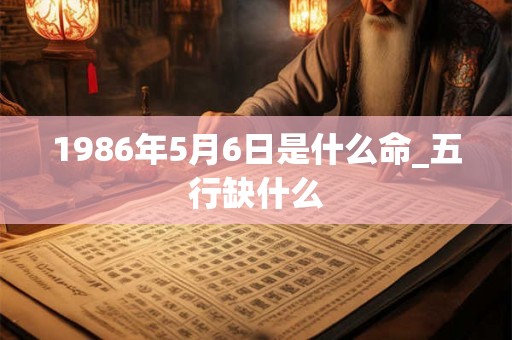 1986年5月6日是什么命_五行缺什么