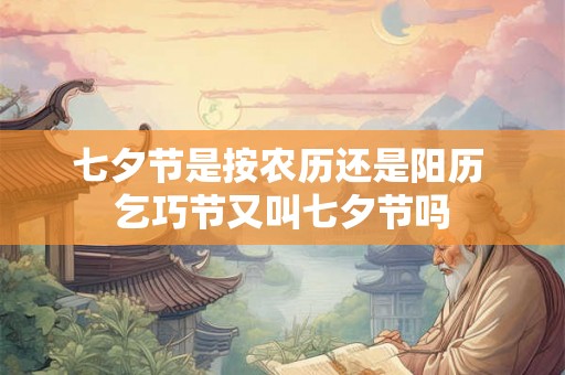 七夕节是按农历还是阳历 乞巧节又叫七夕节吗