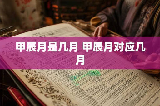 甲辰月是几月 甲辰月对应几月 甲辰月是几月 甲辰月对应几月