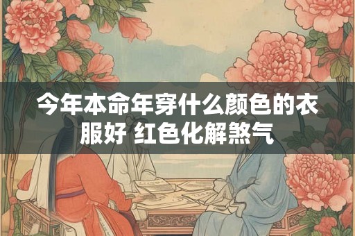 今年本命年穿什么颜色的衣服好 红色化解煞气