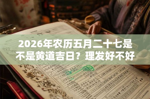 2026年农历五月二十七是不是黄道吉日？理发好不好？
