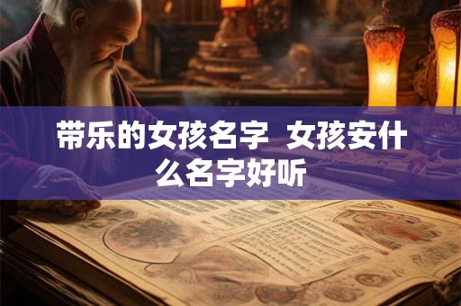 带乐的女孩名字  女孩安什么名字好听