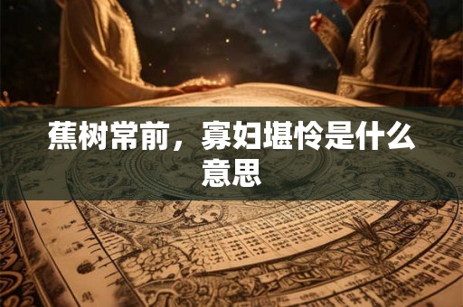 蕉树常前，寡妇堪怜是什么意思