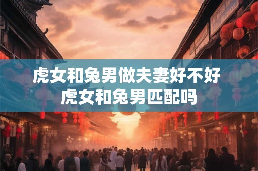 虎女和兔男做夫妻好不好 虎女和兔男匹配吗