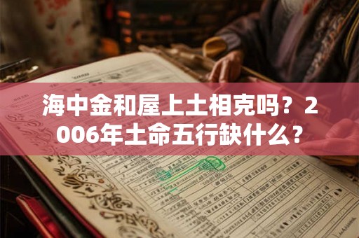 海中金和屋上土相克吗？2006年土命五行缺什么？