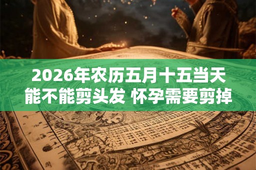 2026年农历五月十五当天能不能剪头发 怀孕需要剪掉长发吗 2026年农历五月十五当天能不能剪头发 怀孕需要剪掉长发吗