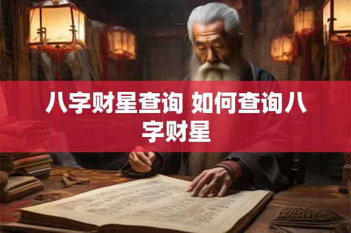八字财星查询 如何查询八字财星 八字财星查询 如何查询八字财星
