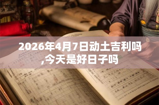 2026年4月7日动土吉利吗,今天是好日子吗