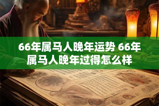 66年属马人晚年运势 66年属马人晚年过得怎么样