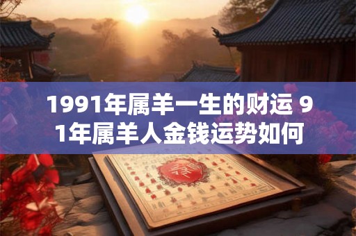 1991年属羊一生的财运 91年属羊人金钱运势如何